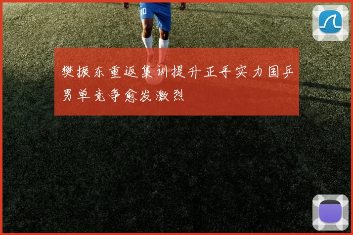樊振东重返集训提升正手实力国乒男单竞争愈发激烈