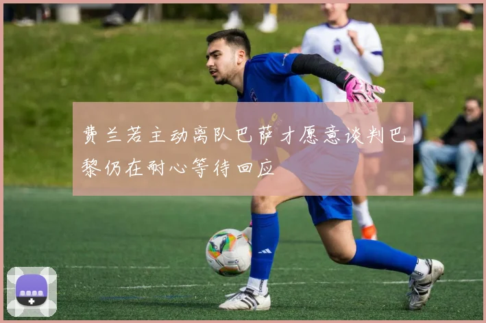 费兰若主动离队巴萨才愿意谈判巴黎仍在耐心等待回应