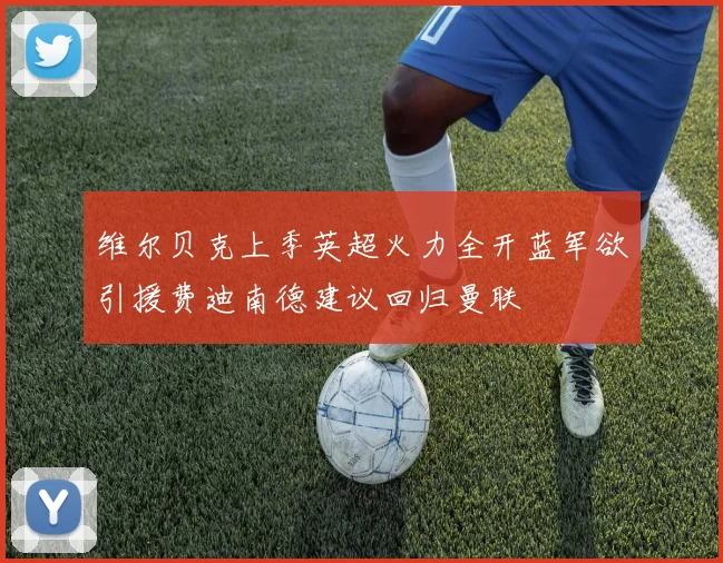 维尔贝克上季英超火力全开蓝军欲引援费迪南德建议回归曼联
