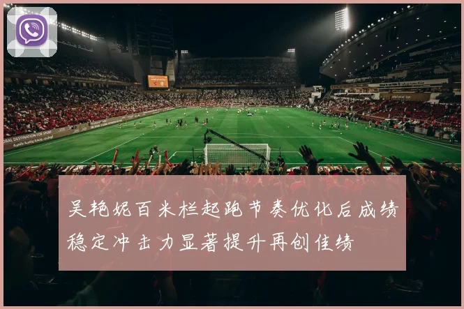 吴艳妮百米栏起跑节奏优化后成绩稳定冲击力显著提升再创佳绩