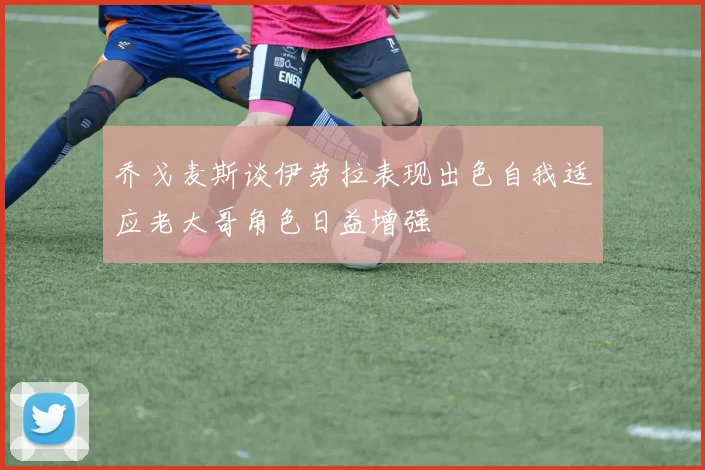 乔戈麦斯谈伊劳拉表现出色自我适应老大哥角色日益增强