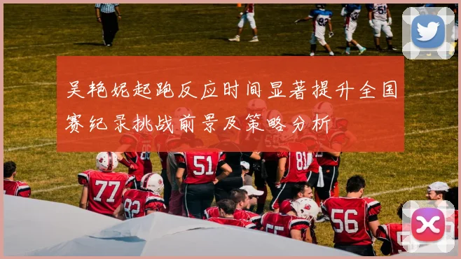 吴艳妮起跑反应时间显著提升全国赛纪录挑战前景及策略分析