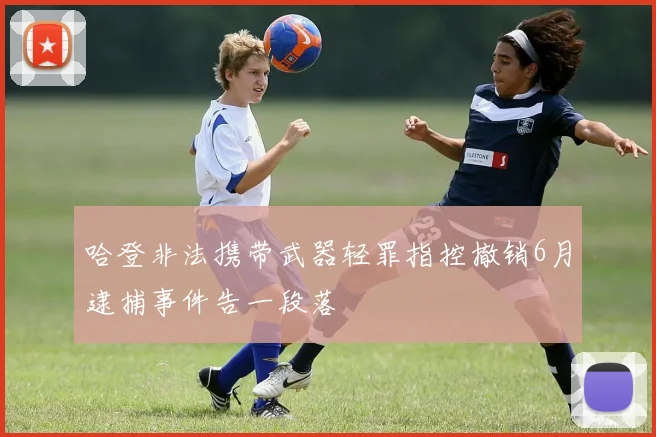 哈登非法携带武器轻罪指控撤销6月逮捕事件告一段落
