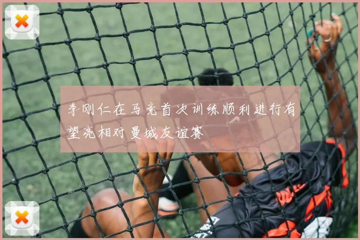 李刚仁在马竞首次训练顺利进行有望亮相对曼城友谊赛