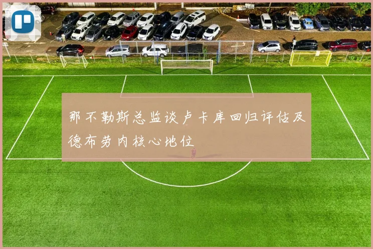 那不勒斯总监谈卢卡库回归评估及德布劳内核心地位